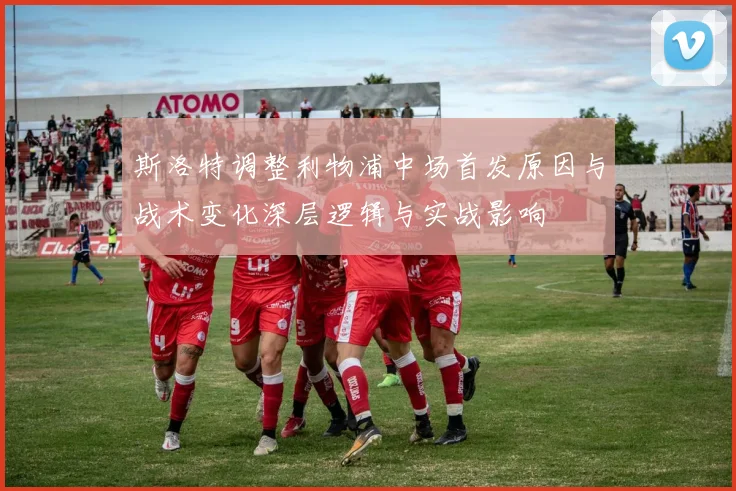 斯洛特调整利物浦中场首发原因与战术变化深层逻辑与实战影响