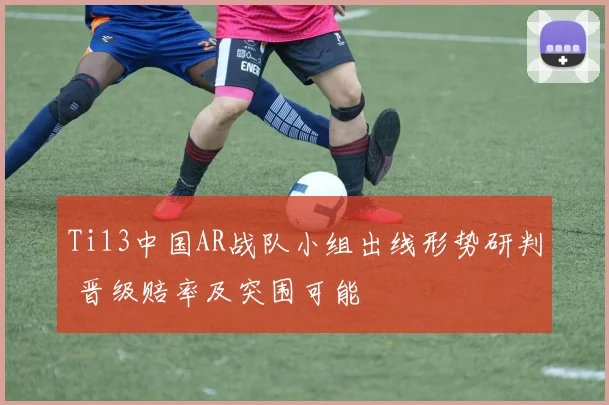 Ti13中国AR战队小组出线形势研判 晋级赔率及突围可能