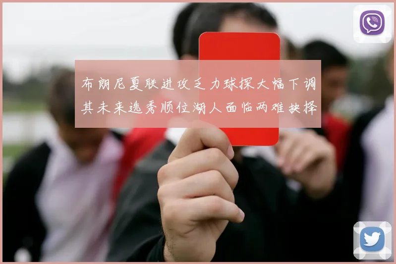 布朗尼夏联进攻乏力球探大幅下调其未来选秀顺位湖人面临两难抉择