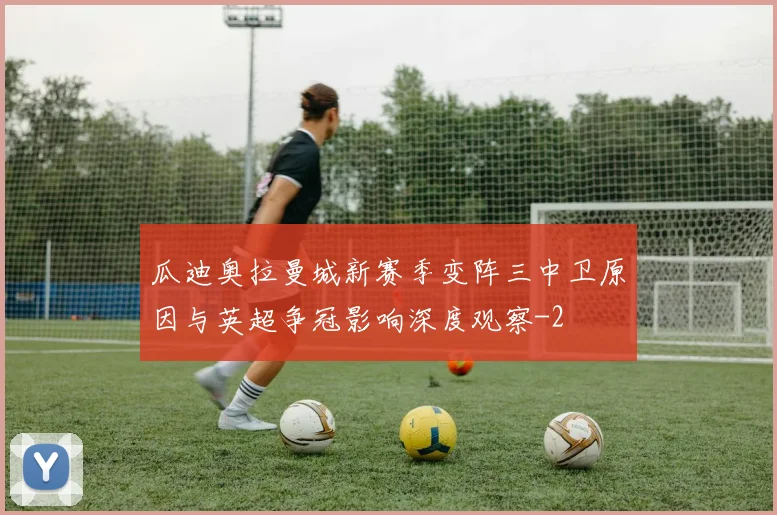 瓜迪奥拉曼城新赛季变阵三中卫原因与英超争冠影响深度观察