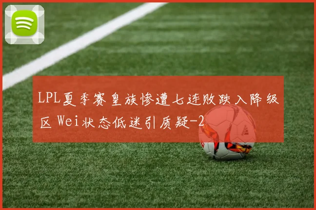 LPL夏季赛皇族惨遭七连败跌入降级区 Wei状态低迷引质疑