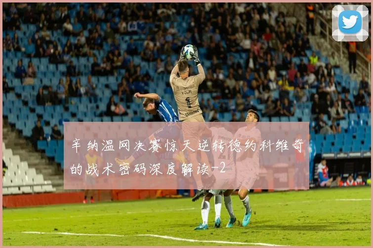 辛纳温网决赛惊天逆转德约科维奇的战术密码深度解读