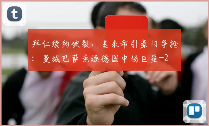 拜仁续约破裂，基米希引豪门争抢：曼城巴萨竞逐德国中场巨星