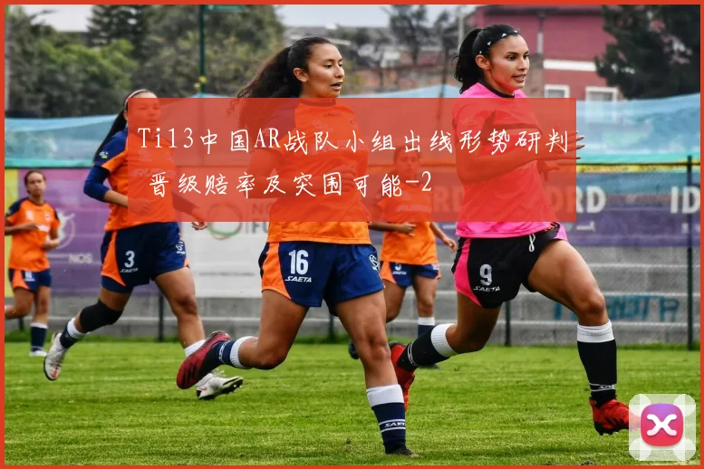 Ti13中国AR战队小组出线形势研判 晋级赔率及突围可能