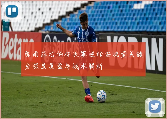 陈雨菲尤伯杯决赛逆转安洗莹关键分深度复盘与战术解析