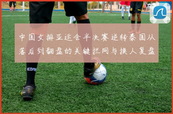 中国女排亚运会半决赛逆转泰国从落后到翻盘的关键拦网与换人复盘