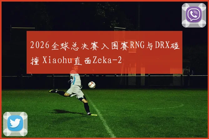 2026全球总决赛入围赛RNG与DRX碰撞 Xiaohu直面Zeka