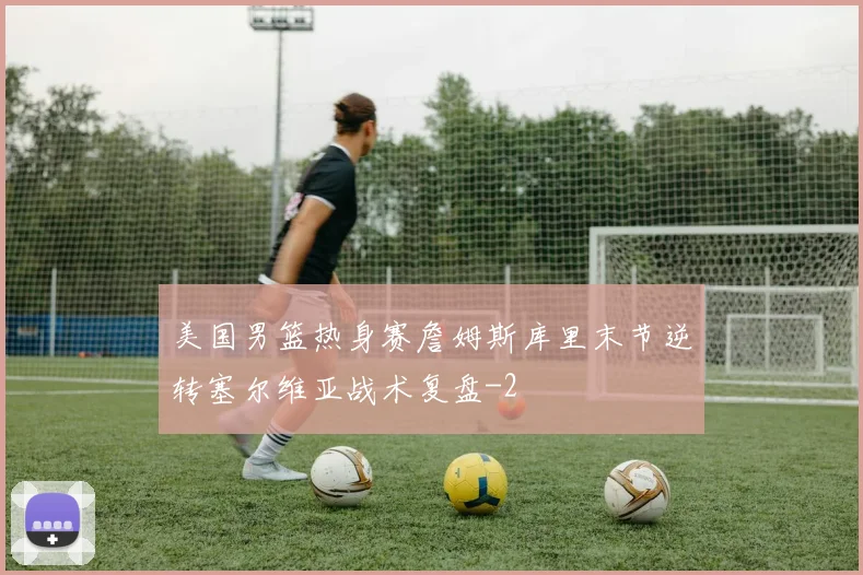 美国男篮热身赛詹姆斯库里末节逆转塞尔维亚战术复盘