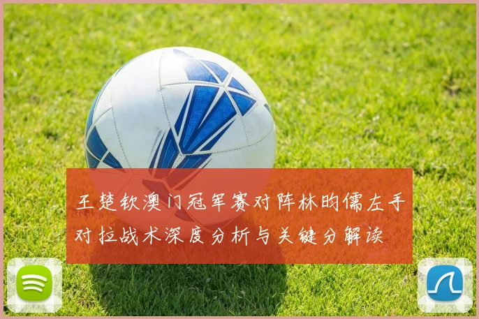 王楚钦澳门冠军赛对阵林昀儒左手对拉战术深度分析与关键分解读