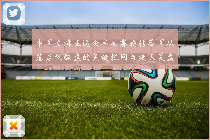 中国女排亚运会半决赛逆转泰国从落后到翻盘的关键拦网与换人复盘