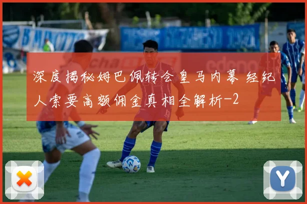 深度揭秘姆巴佩转会皇马内幕 经纪人索要高额佣金真相全解析