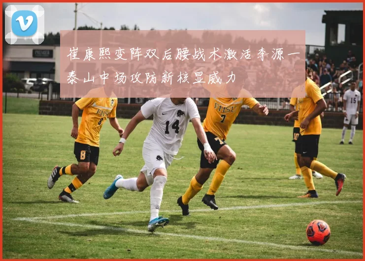 崔康熙变阵双后腰战术激活李源一泰山中场攻防新核显威力