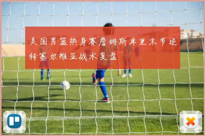 美国男篮热身赛詹姆斯库里末节逆转塞尔维亚战术复盘