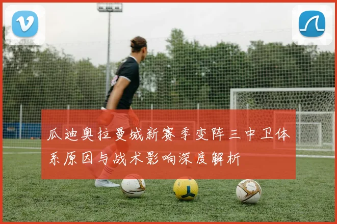 瓜迪奥拉曼城新赛季变阵三中卫体系原因与战术影响深度解析