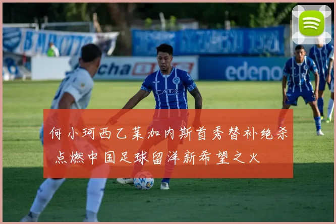 何小珂西乙莱加内斯首秀替补绝杀 点燃中国足球留洋新希望之火