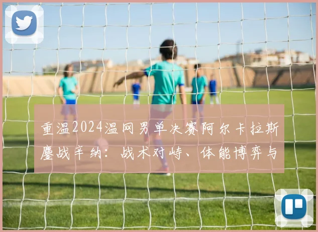 重温2024温网男单决赛阿尔卡拉斯鏖战辛纳:战术对峙、体能博弈与破发关键解析