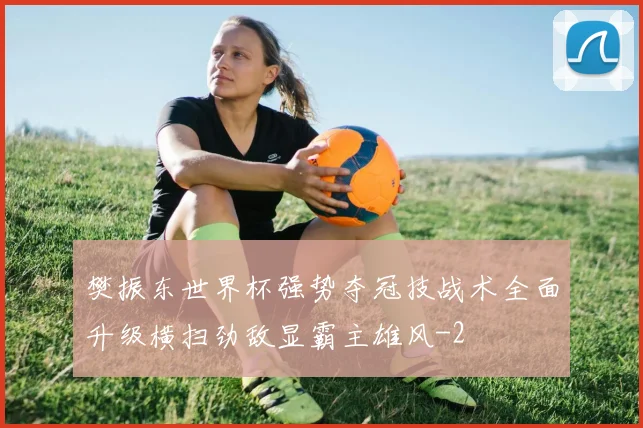 樊振东世界杯强势夺冠技战术全面升级横扫劲敌显霸主雄风