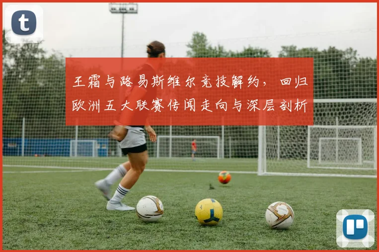 王霜与路易斯维尔竞技解约，回归欧洲五大联赛传闻走向与深层剖析