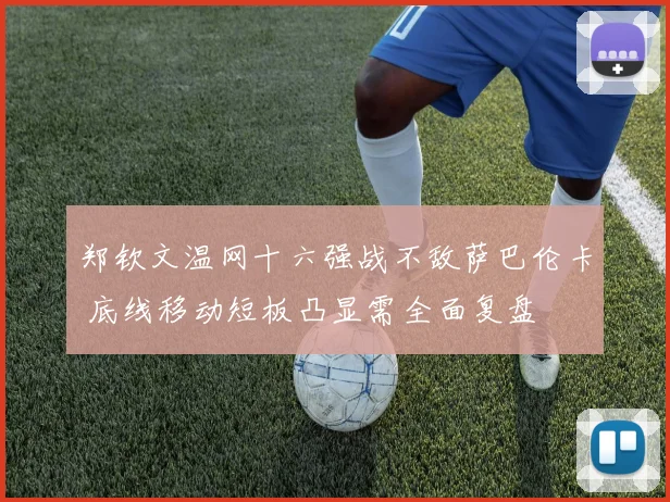 郑钦文温网十六强战不敌萨巴伦卡 底线移动短板凸显需全面复盘