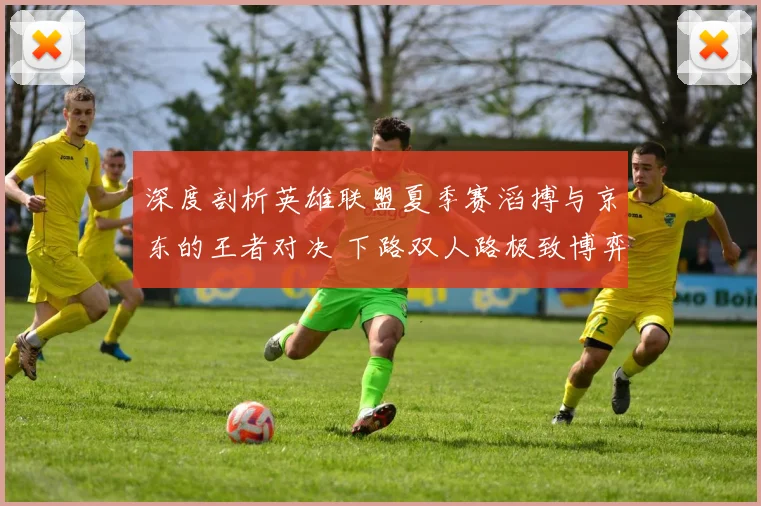 深度剖析英雄联盟夏季赛滔搏与京东的王者对决 下路双人路极致博弈已成为胜利风向标