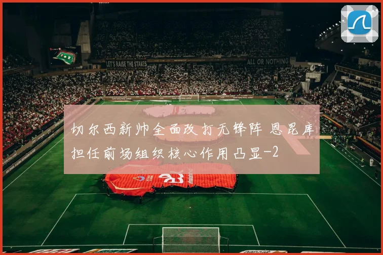 切尔西新帅全面改打无锋阵 恩昆库担任前场组织核心作用凸显