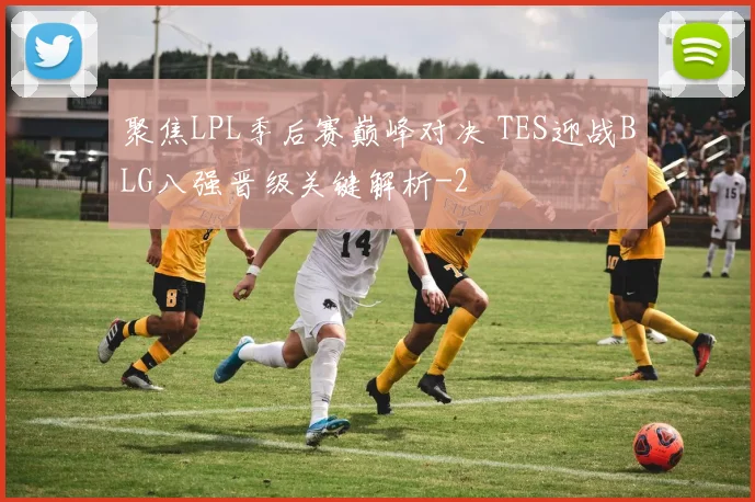 聚焦LPL季后赛巅峰对决 TES迎战BLG八强晋级关键解析