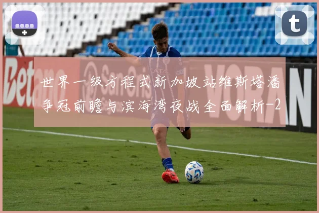 世界一级方程式新加坡站维斯塔潘争冠前瞻与滨海湾夜战全面解析