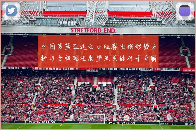 中国男篮亚运会小组赛出线形势分析与晋级路径展望及关键对手全解读