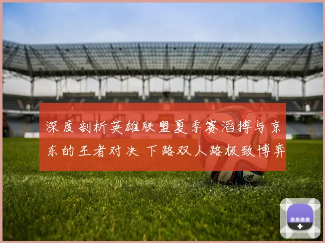 深度剖析英雄联盟夏季赛滔搏与京东的王者对决 下路双人路极致博弈已成为胜利风向标