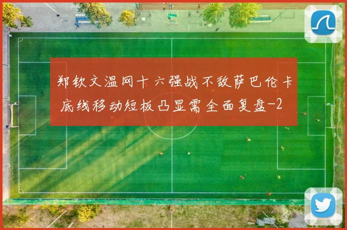 郑钦文温网十六强战不敌萨巴伦卡 底线移动短板凸显需全面复盘