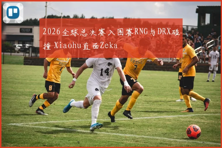2026全球总决赛入围赛RNG与DRX碰撞 Xiaohu直面Zeka
